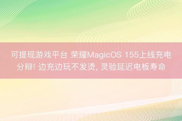 可提现游戏平台 荣耀MagicOS 155上线充电分辩! 边充边玩不发烫， 灵验延迟电板寿命