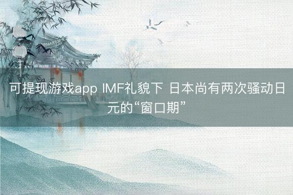 可提现游戏app IMF礼貌下 日本尚有两次骚动日元的“窗口期”