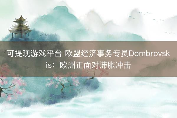 可提现游戏平台 欧盟经济事务专员Dombrovskis：欧洲正面对滞胀冲击