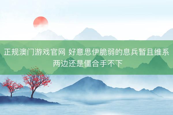 正规澳门游戏官网 好意思伊脆弱的息兵暂且维系 两边还是僵合手不下
