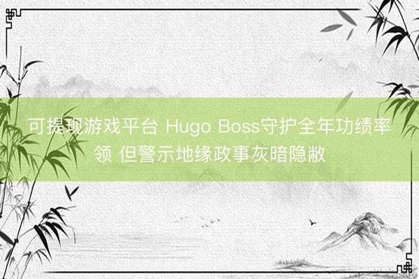 可提现游戏平台 Hugo Boss守护全年功绩率领 但警示地缘政事灰暗隐敝
