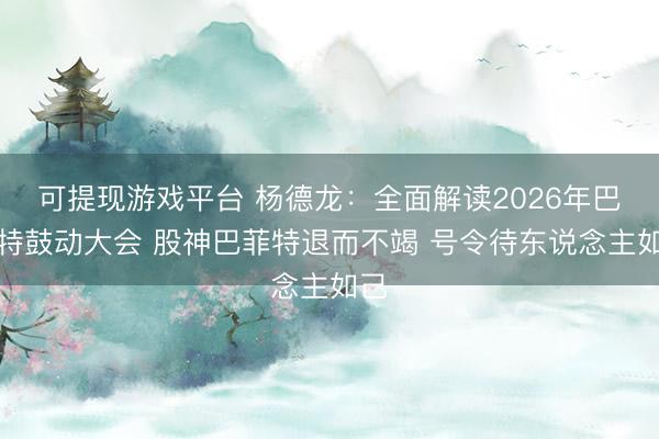可提现游戏平台 杨德龙：全面解读2026年巴菲特鼓动大会 股神巴菲特退而不竭 号令待东说念主如己