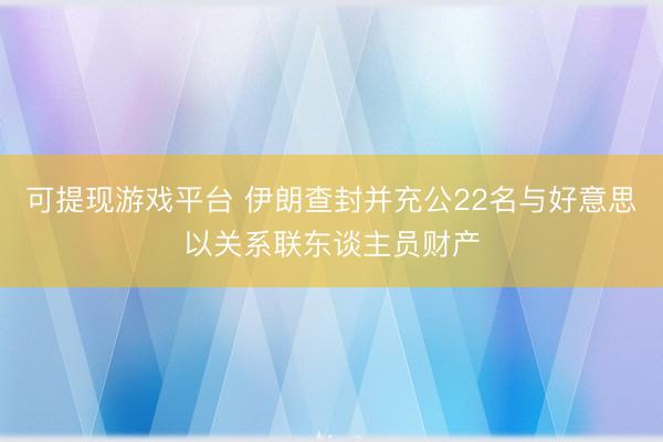 可提现游戏平台 伊朗查封并充公22名与好意思以关系联东谈主员财产