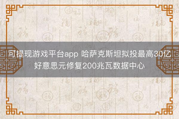可提现游戏平台app 哈萨克斯坦拟投最高30亿好意思元修复200兆瓦数据中心