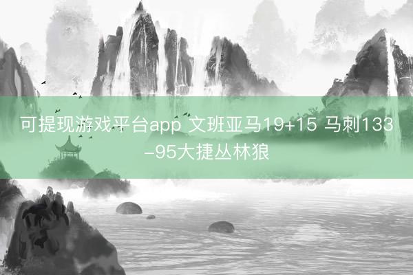 可提现游戏平台app 文班亚马19+15 马刺133-95大捷丛林狼