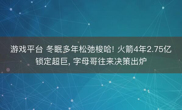游戏平台 冬眠多年松弛梭哈! 火箭4年2.75亿锁定超巨， 字母哥往来决策出炉