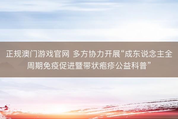 正规澳门游戏官网 多方协力开展“成东说念主全周期免疫促进暨带状疱疹公益科普”