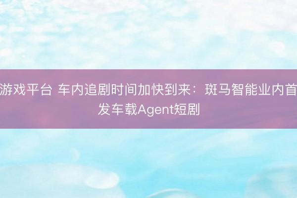 游戏平台 车内追剧时间加快到来：斑马智能业内首发车载Agent短剧