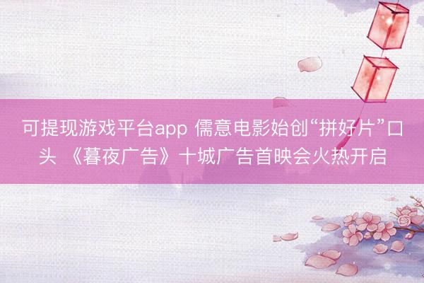 可提现游戏平台app 儒意电影始创“拼好片”口头 《暮夜广告》十城广告首映会火热开启